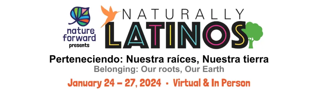 Nature Forward presents the Naturally Latinos Conference themed Perteneciedo: Nuestra raíces, Nuestra tierra - translation Belonging: Our roots, our Earth, January 24 - 27, 2024